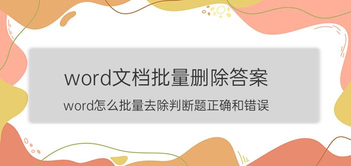 word文档批量删除答案 word怎么批量去除判断题正确和错误？